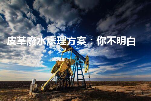 皮革廢水處理方案：你不明白的環(huán)保黑科技！